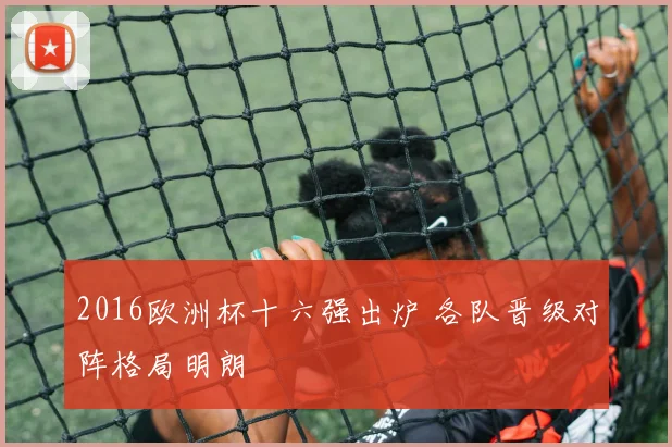 2016欧洲杯十六强出炉 各队晋级对阵格局明朗