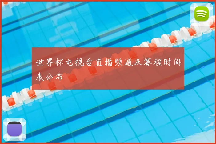 世界杯电视台直播频道及赛程时间表公布