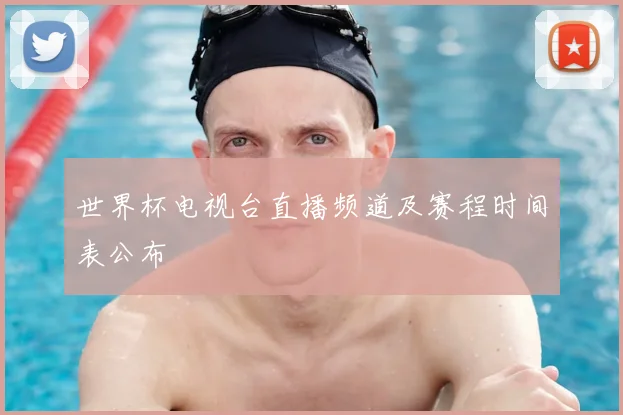 世界杯电视台直播频道及赛程时间表公布