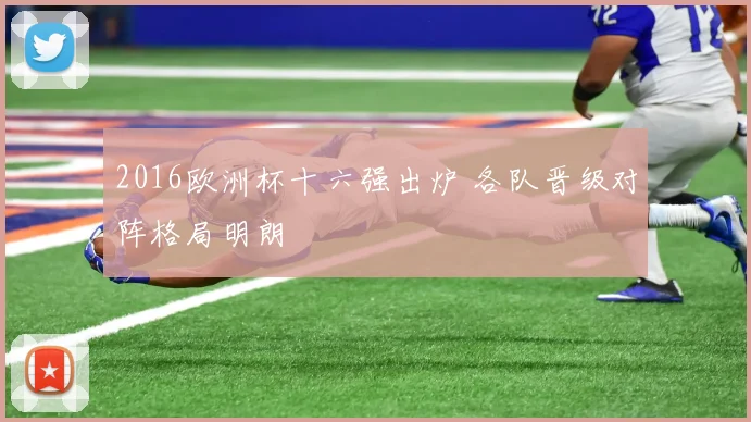 2016欧洲杯十六强出炉 各队晋级对阵格局明朗