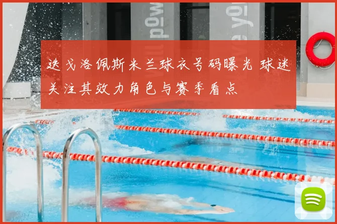 迭戈洛佩斯米兰球衣号码曝光 球迷关注其效力角色与赛季看点