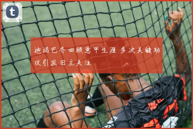 迪诺巴乔回顾意甲生涯 多次关键助攻引发旧主关注