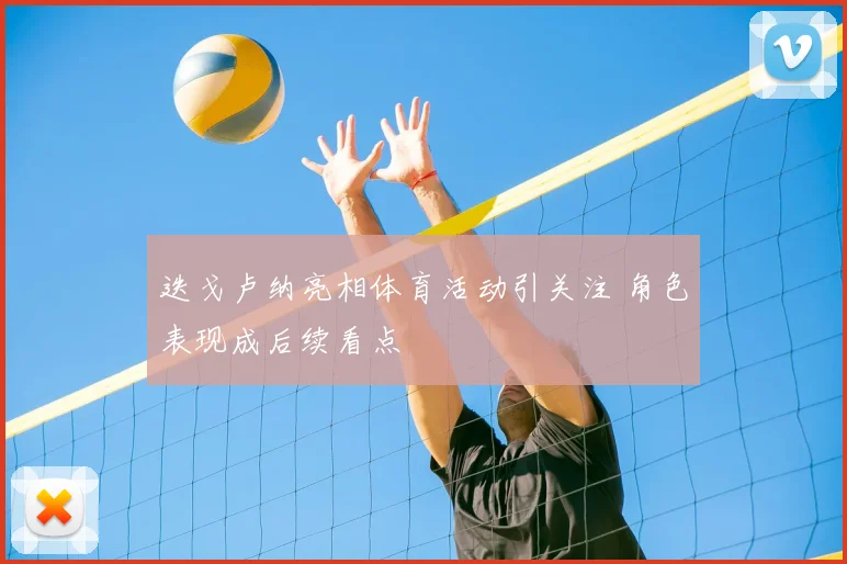 迭戈卢纳亮相体育活动引关注 角色表现成后续看点