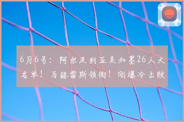 6月6号:阿尔及利亚美加墨26人大名单!马赫雷斯领衔!刚爆冷击败了荷兰!_欧元_身价_前场