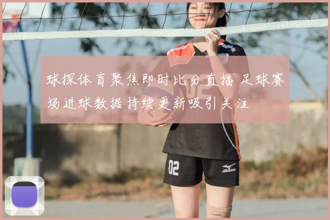 球探体育聚焦即时比分直播 足球赛场进球数据持续更新吸引关注
