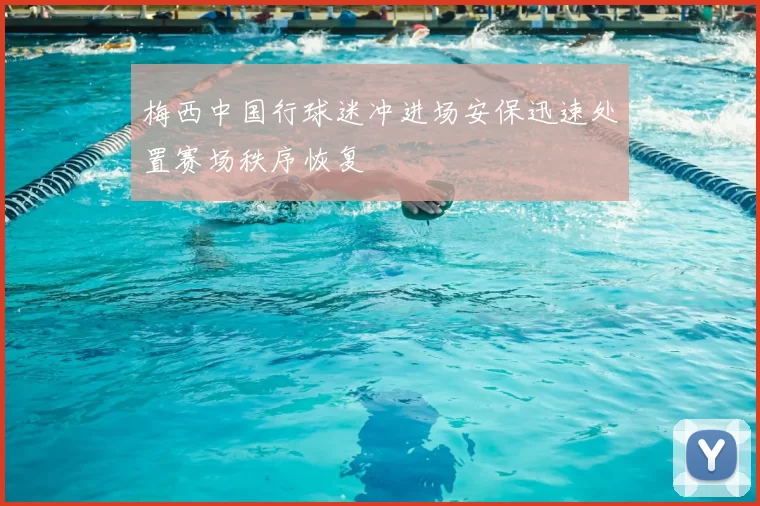 梅西中国行球迷冲进场安保迅速处置赛场秩序恢复