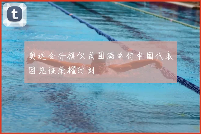 奥运会升旗仪式圆满举行中国代表团见证荣耀时刻