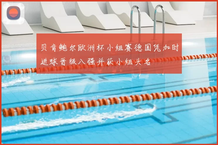 贝肯鲍尔欧洲杯小组赛德国凭加时进球晋级八强并获小组头名