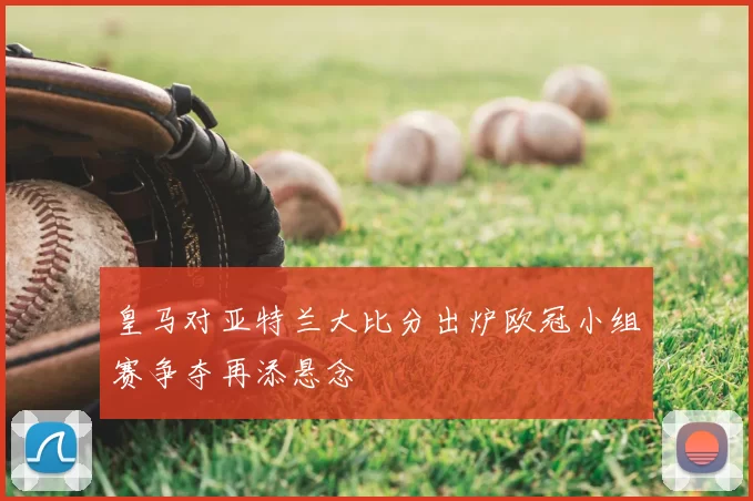 皇马对亚特兰大比分出炉欧冠小组赛争夺再添悬念