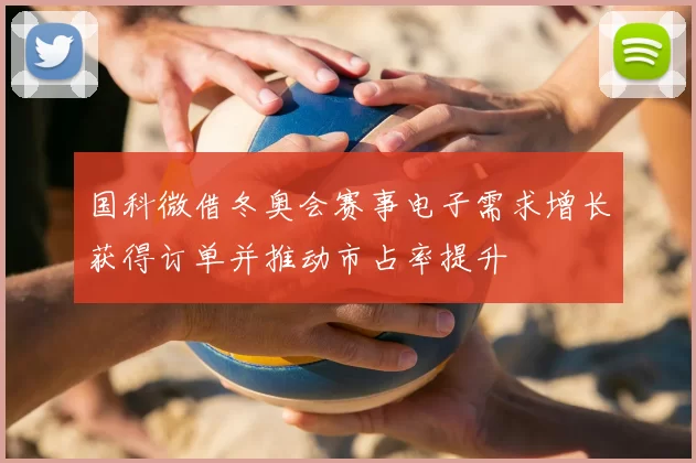 国科微借冬奥会赛事电子需求增长获得订单并推动市占率提升