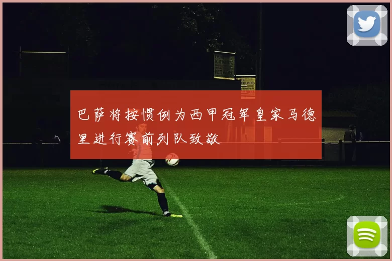 巴萨将按惯例为西甲冠军皇家马德里进行赛前列队致敬