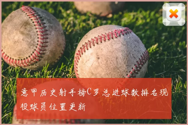 意甲历史射手榜C罗总进球数排名现役球员位置更新