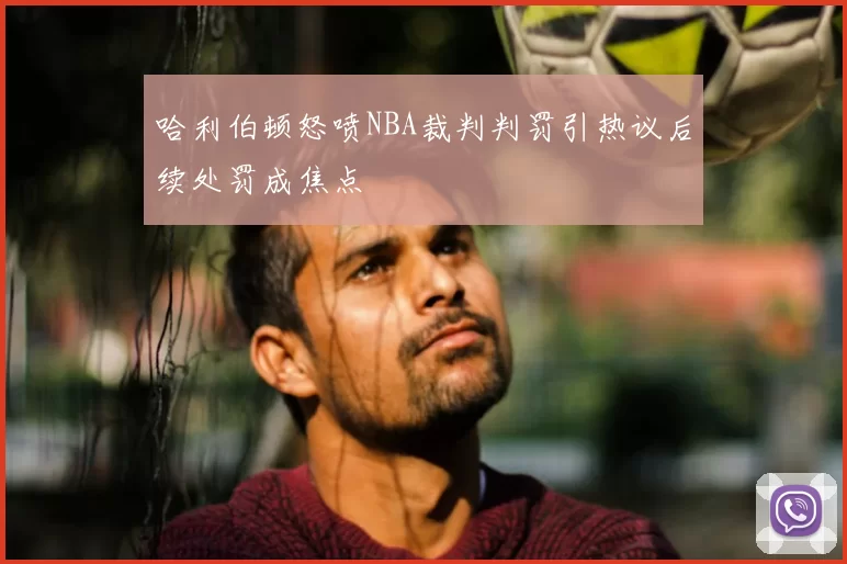 哈利伯顿怒喷NBA裁判判罚引热议后续处罚成焦点