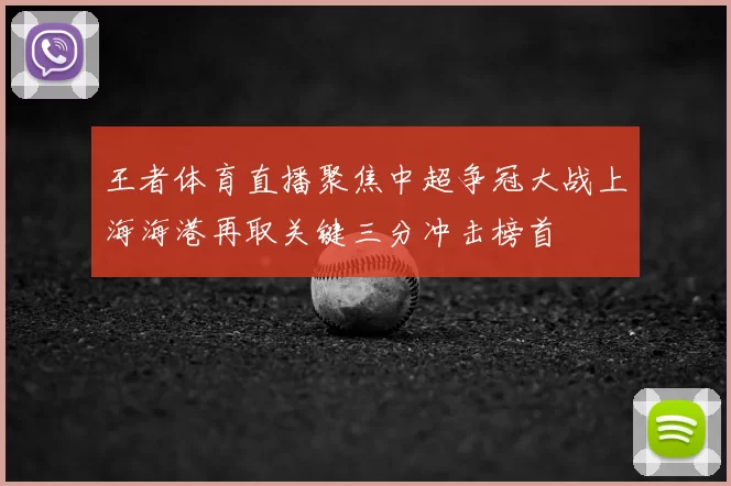 王者体育直播聚焦中超争冠大战上海海港再取关键三分冲击榜首