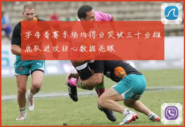 字母哥赛季场均得分突破三十分雄鹿队进攻核心数据亮眼