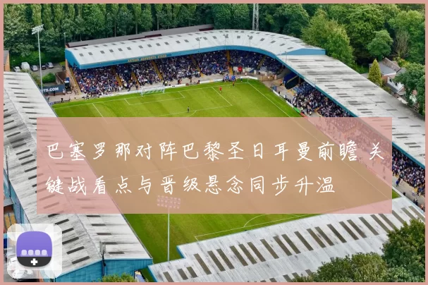巴塞罗那对阵巴黎圣日耳曼前瞻 关键战看点与晋级悬念同步升温