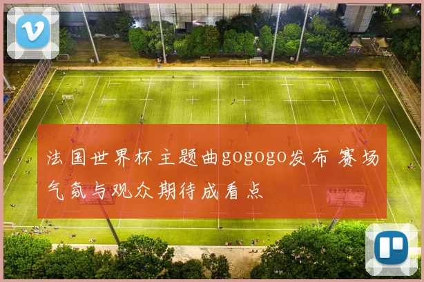 法国世界杯主题曲gogogo发布 赛场气氛与观众期待成看点