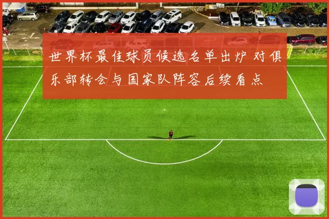 世界杯最佳球员候选名单出炉 对俱乐部转会与国家队阵容后续看点