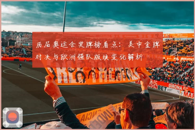 历届奥运会奖牌榜看点:美中金牌对决与欧洲强队版块变化解析