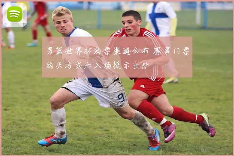 男篮世界杯购票渠道公布 赛事门票购买方式和入场提示出炉