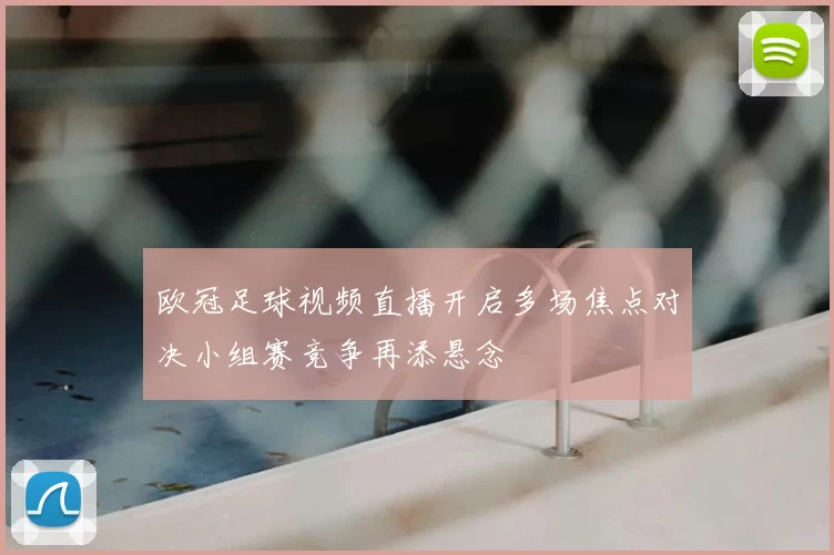 欧冠足球视频直播开启多场焦点对决小组赛竞争再添悬念