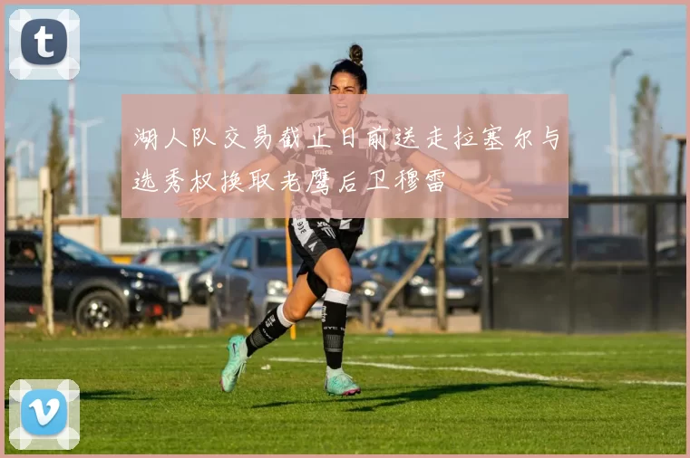 湖人队交易截止日前送走拉塞尔与选秀权换取老鹰后卫穆雷