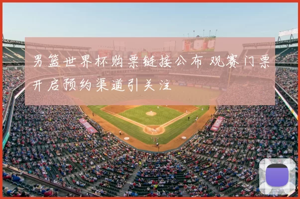 男篮世界杯购票链接公布 观赛门票开启预约渠道引关注