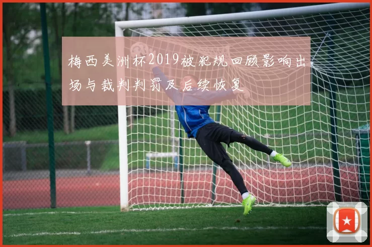 梅西美洲杯2019被犯规回顾影响出场与裁判判罚及后续恢复