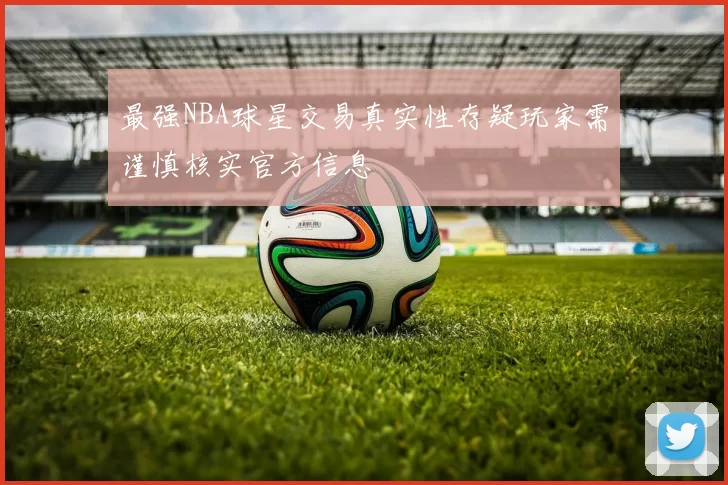 最强NBA球星交易真实性存疑玩家需谨慎核实官方信息