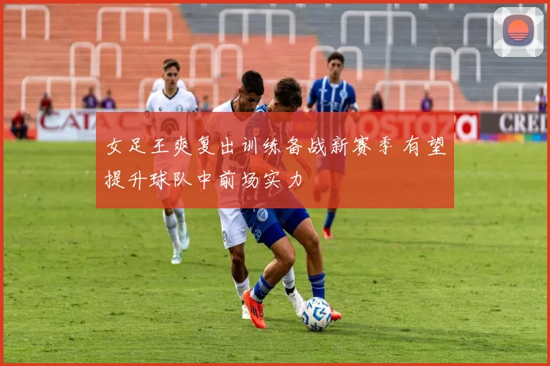 女足王爽复出训练备战新赛季 有望提升球队中前场实力