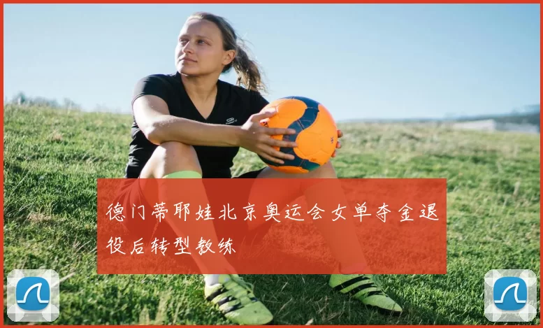 德门蒂耶娃北京奥运会女单夺金退役后转型教练