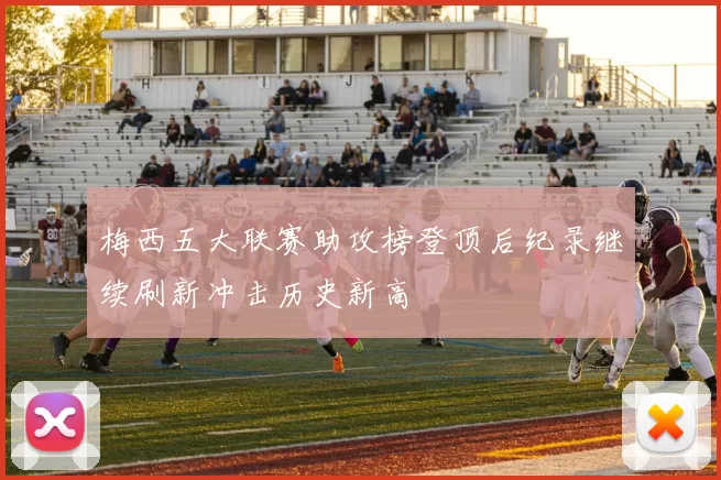梅西五大联赛助攻榜登顶后纪录继续刷新冲击历史新高