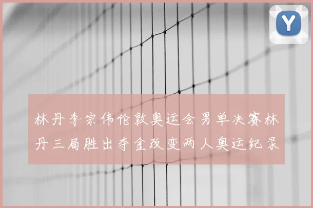 林丹李宗伟伦敦奥运会男单决赛林丹三局胜出夺金改变两人奥运纪录