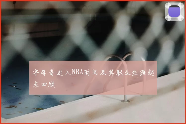 字母哥进入NBA时间及其职业生涯起点回顾