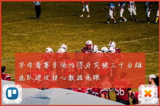 字母哥赛季场均得分突破三十分雄鹿队进攻核心数据亮眼