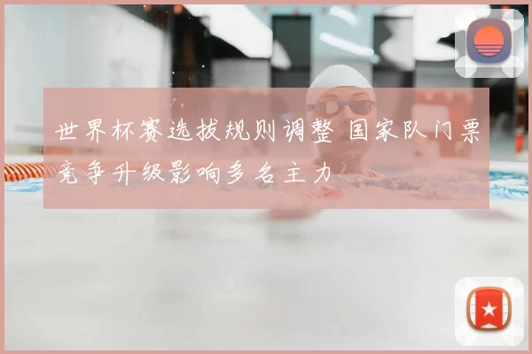 世界杯赛选拔规则调整 国家队门票竞争升级影响多名主力