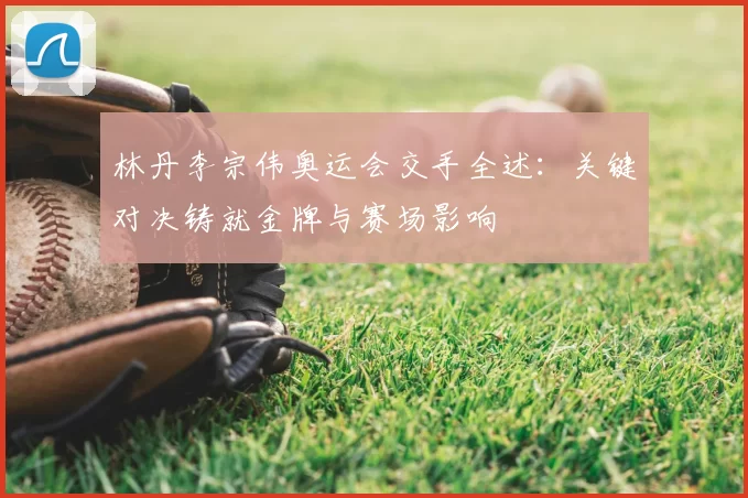 林丹李宗伟奥运会交手全述:关键对决铸就金牌与赛场影响