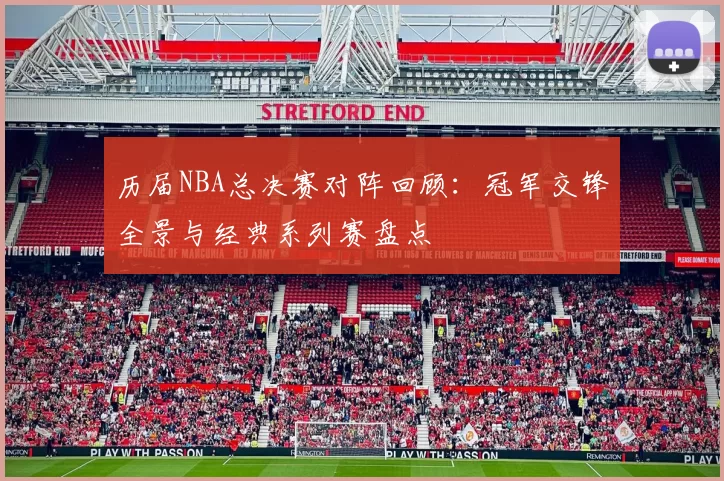 历届NBA总决赛对阵回顾：冠军交锋全景与经典系列赛盘点