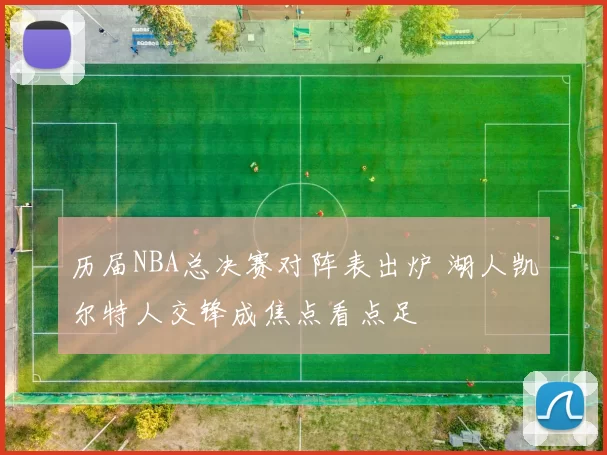 历届NBA总决赛对阵表出炉 湖人凯尔特人交锋成焦点看点足