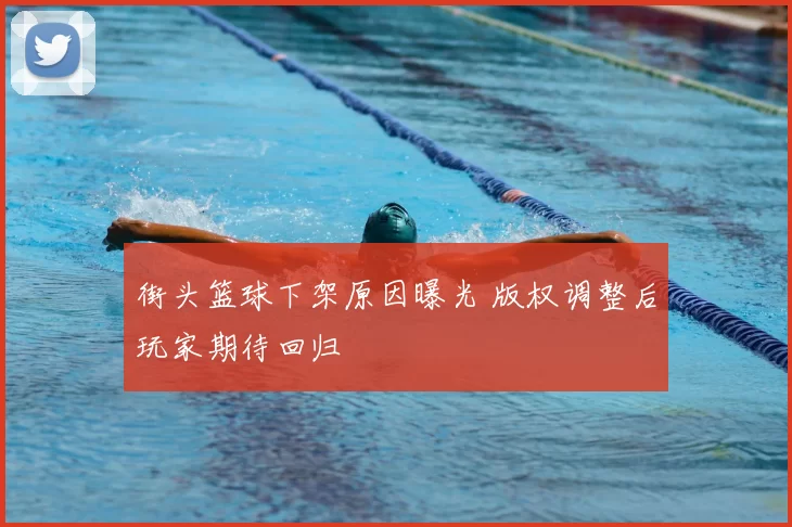 街头篮球下架原因曝光 版权调整后玩家期待回归