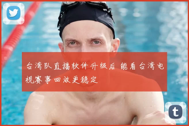 台湾队直播软件升级后 能看台湾电视赛事回放更稳定