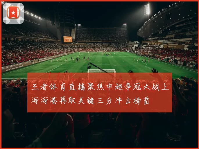 王者体育直播聚焦中超争冠大战上海海港再取关键三分冲击榜首