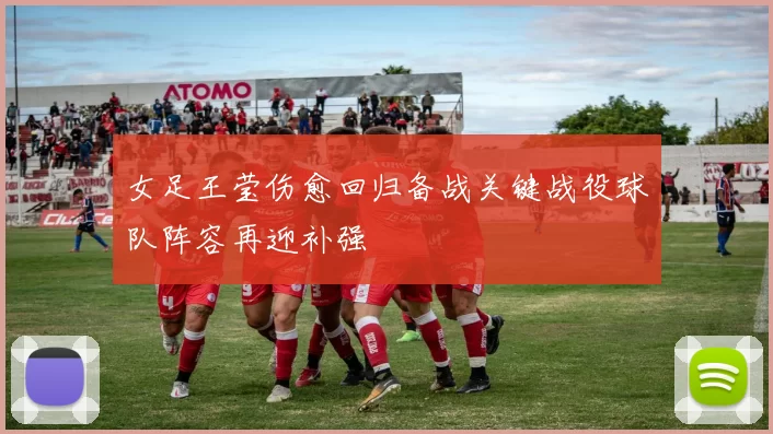 女足王莹伤愈回归备战关键战役球队阵容再迎补强