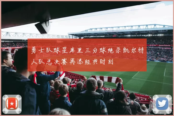 勇士队球星库里三分球绝杀凯尔特人队总决赛再添经典时刻