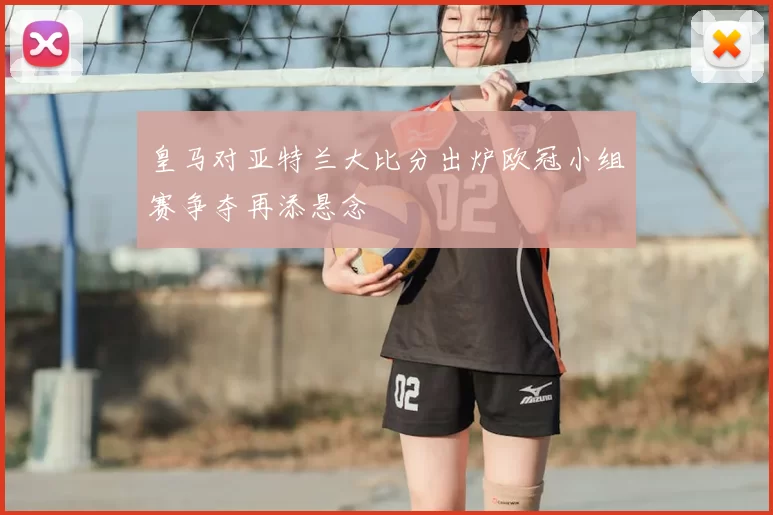 皇马对亚特兰大比分出炉欧冠小组赛争夺再添悬念