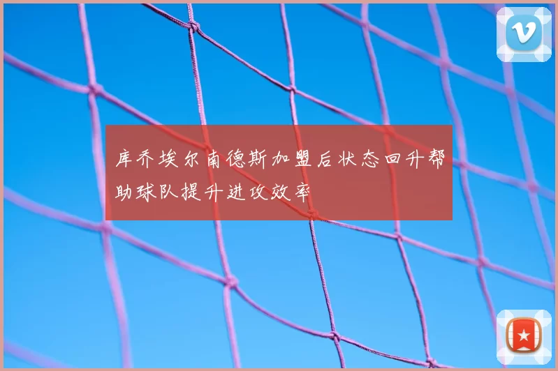 库乔埃尔南德斯加盟后状态回升帮助球队提升进攻效率