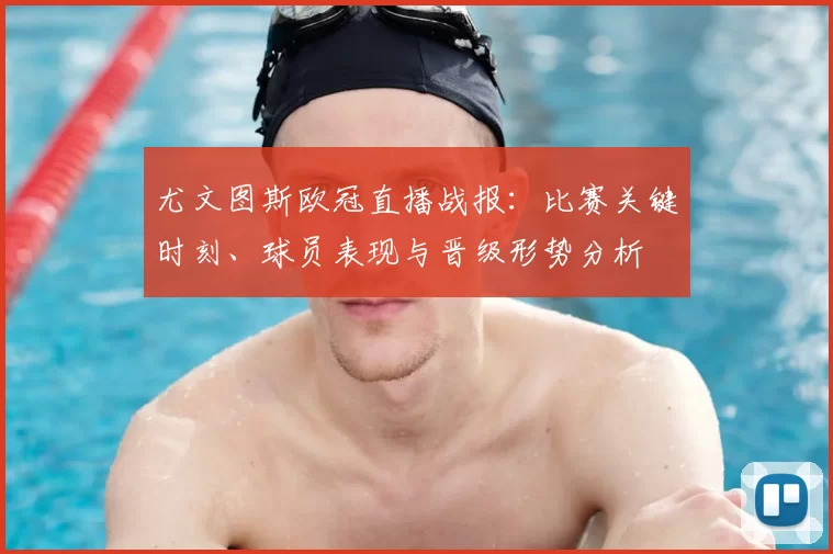 尤文图斯欧冠直播战报：比赛关键时刻、球员表现与晋级形势分析