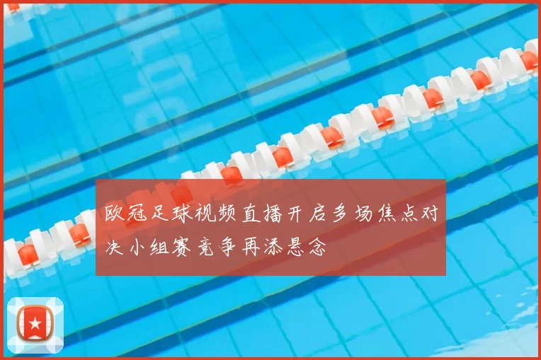 欧冠足球视频直播开启多场焦点对决小组赛竞争再添悬念