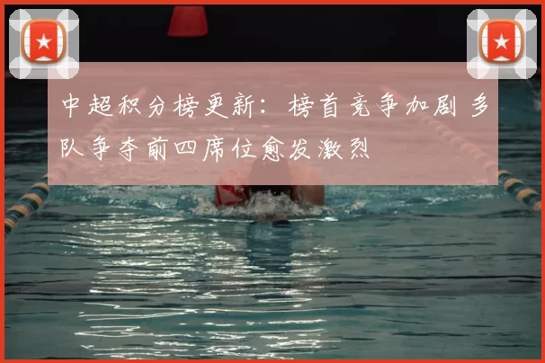 中超积分榜更新：榜首竞争加剧 多队争夺前四席位愈发激烈