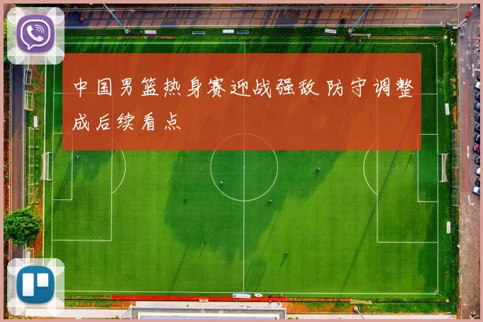 中国男篮热身赛迎战强敌 防守调整成后续看点